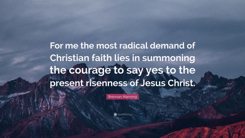 Brennan Manning Quote: “For me the most radical demand of Christian faith lies in summoning the courage to say yes to the present risenness of Jesus Christ.”