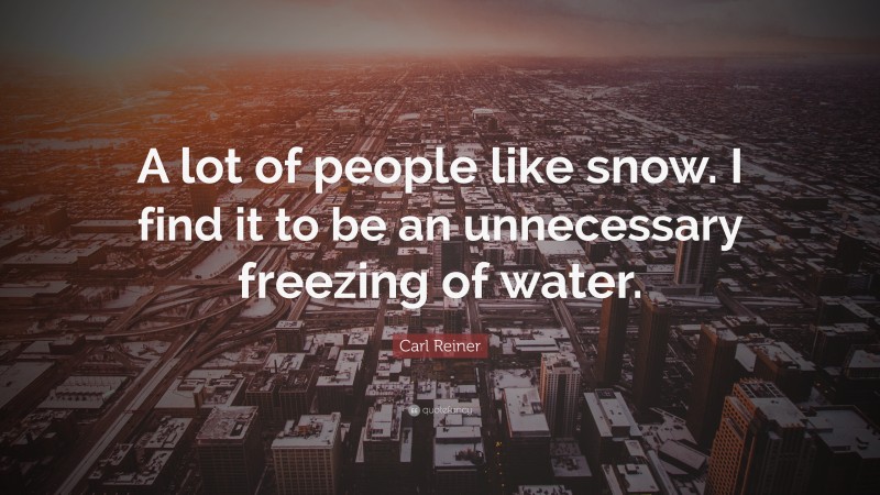Carl Reiner Quote: “A lot of people like snow. I find it to be an unnecessary freezing of water.”