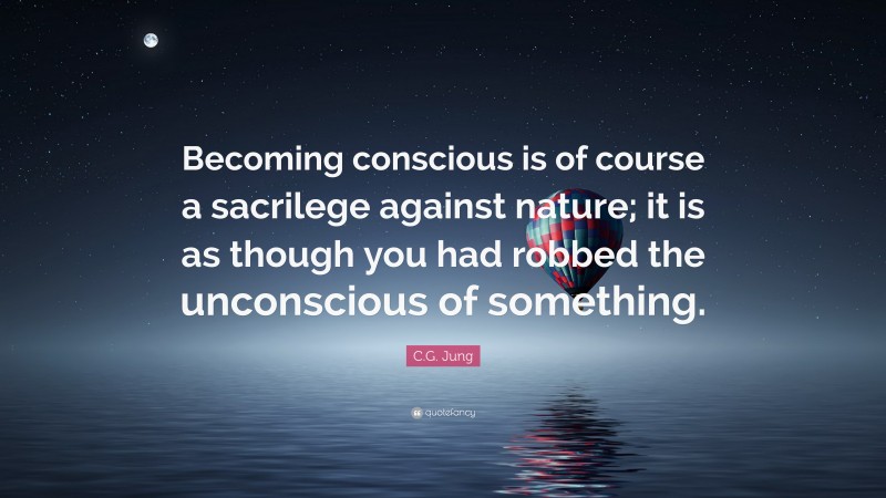 C.G. Jung Quote: “Becoming conscious is of course a sacrilege against nature; it is as though you had robbed the unconscious of something.”