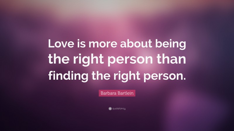 Barbara Bartlein Quote: “Love is more about being the right person than finding the right person.”