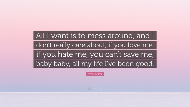 Avril Lavigne Quote: “All I want is to mess around, and I don’t really care about, if you love me, if you hate me, you can’t save me, baby baby, all my life I’ve been good.”