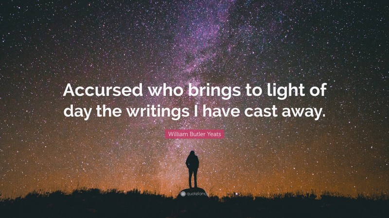 William Butler Yeats Quote: “Accursed who brings to light of day the writings I have cast away.”