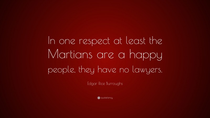Edgar Rice Burroughs Quote: “In one respect at least the Martians are a happy people, they have no lawyers.”