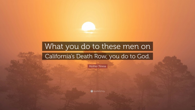 Mother Teresa Quote: “What you do to these men on California’s Death Row, you do to God.”