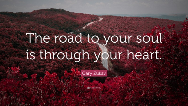 Gary Zukav Quote: “The road to your soul is through your heart.”