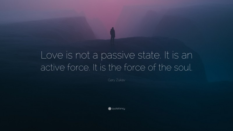 Gary Zukav Quote: “Love is not a passive state. It is an active force. It is the force of the soul.”