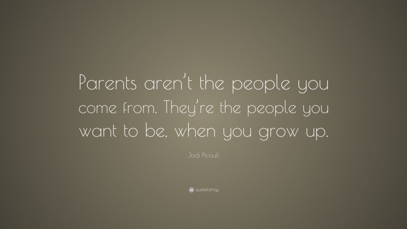 Jodi Picoult Quote: “Parents aren’t the people you come from. They’re the people you want to be, when you grow up.”