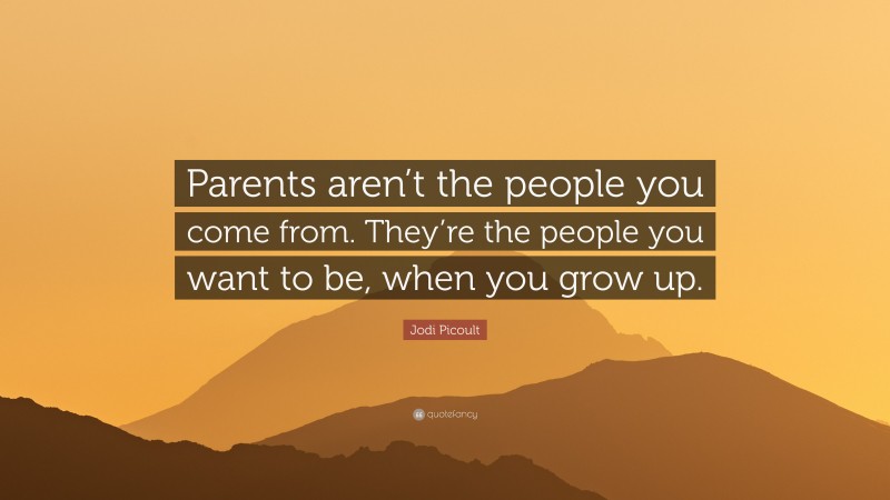 Jodi Picoult Quote: “Parents aren’t the people you come from. They’re the people you want to be, when you grow up.”