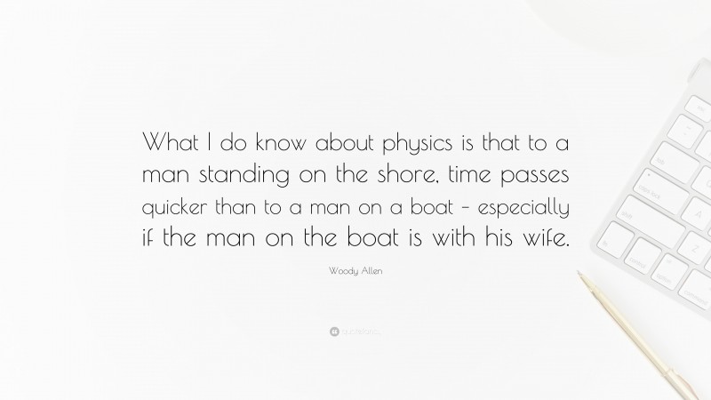 Woody Allen Quote: “What I do know about physics is that to a man standing on the shore, time passes quicker than to a man on a boat – especially if the man on the boat is with his wife.”