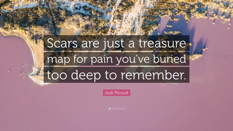 Jodi Picoult Quote: “Scars are just a treasure map for pain you’ve buried too deep to remember.”