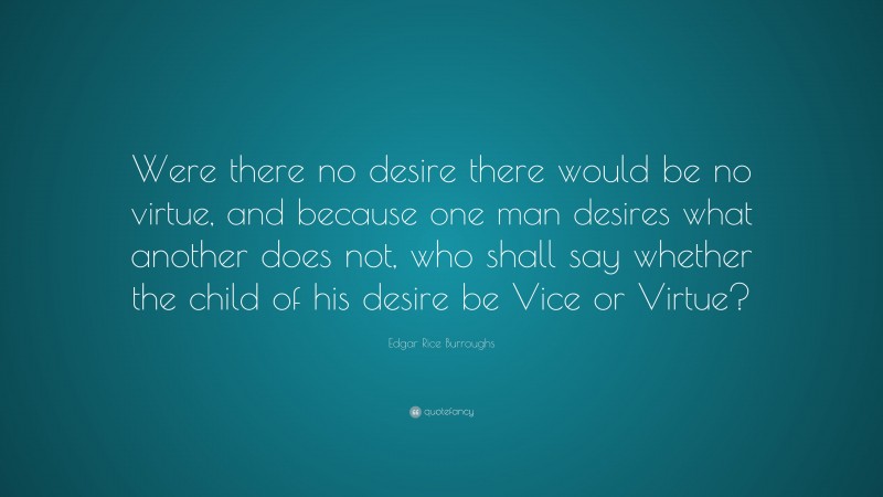 Edgar Rice Burroughs Quote: “Were there no desire there would be no virtue, and because one man desires what another does not, who shall say whether the child of his desire be Vice or Virtue?”