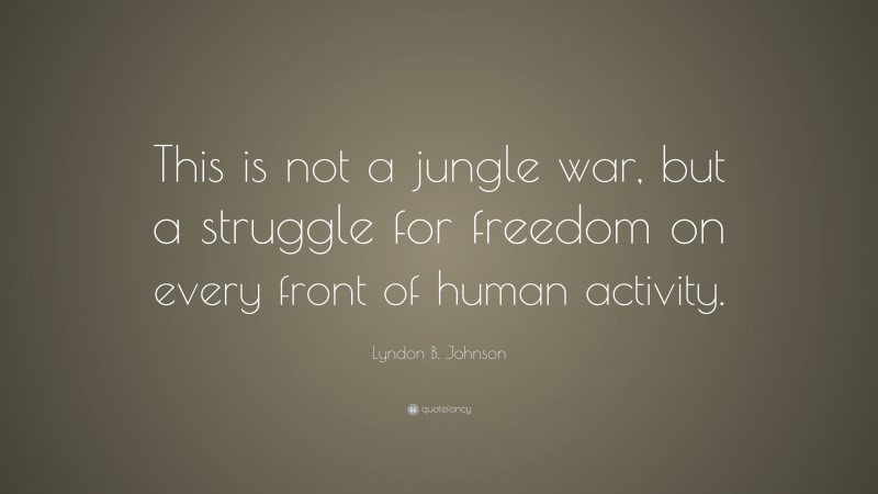 Lyndon B. Johnson Quote: “This is not a jungle war, but a struggle for freedom on every front of human activity.”