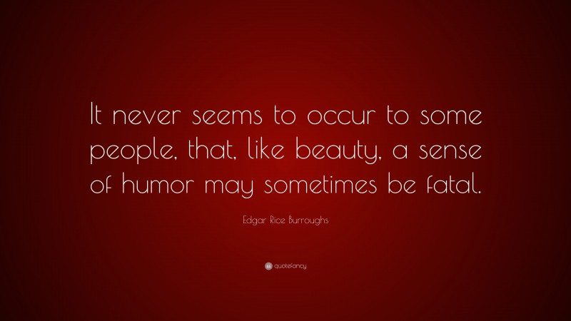 Edgar Rice Burroughs Quote: “It never seems to occur to some people, that, like beauty, a sense of humor may sometimes be fatal.”