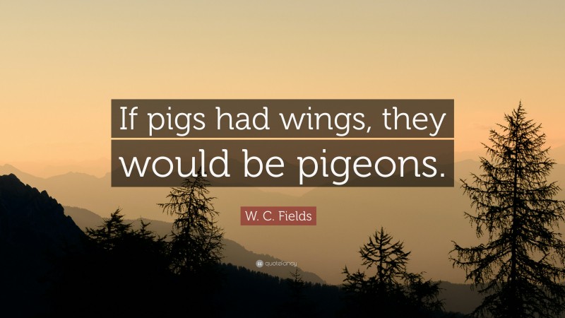W. C. Fields Quote: “If pigs had wings, they would be pigeons.”
