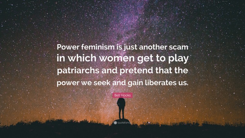 Bell Hooks Quote: “Power feminism is just another scam in which women get to play patriarchs and pretend that the power we seek and gain liberates us.”