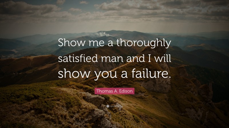 Thomas A. Edison Quote: “Show me a thoroughly satisfied man and I will show you a failure.”
