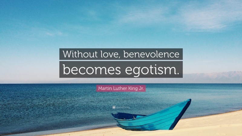 Martin Luther King Jr. Quote: “Without love, benevolence becomes egotism.”