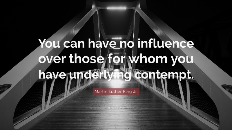 Martin Luther King Jr. Quote: “You can have no influence over those for whom you have underlying contempt.”