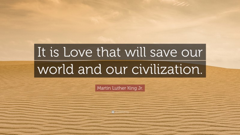 Martin Luther King Jr. Quote: “It is Love that will save our world and our civilization.”