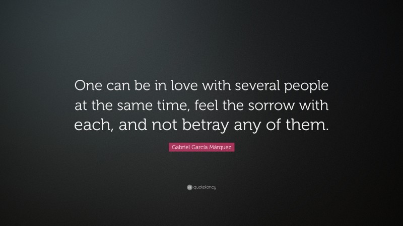 Gabriel Garcí­a Márquez Quote: “One can be in love with several people at the same time, feel the sorrow with each, and not betray any of them.”
