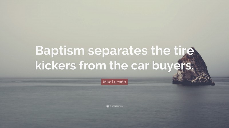 Max Lucado Quote: “Baptism separates the tire kickers from the car buyers.”