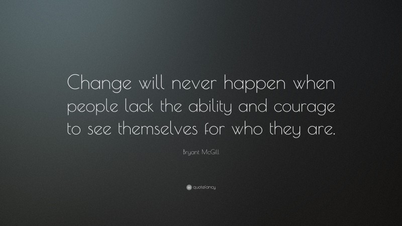 Bryant McGill Quote: “Change will never happen when people lack the ability and courage to see themselves for who they are.”