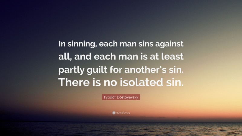 Fyodor Dostoyevsky Quote: “In sinning, each man sins against all, and each man is at least partly guilt for another’s sin. There is no isolated sin.”