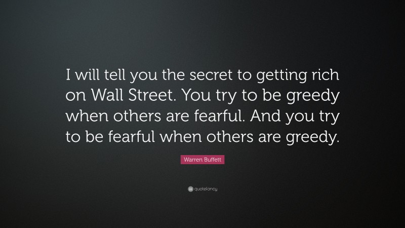 Warren Buffett Quote: “I will tell you the secret to getting rich on Wall Street. You try to be greedy when others are fearful. And you try to be fearful when others are greedy.”