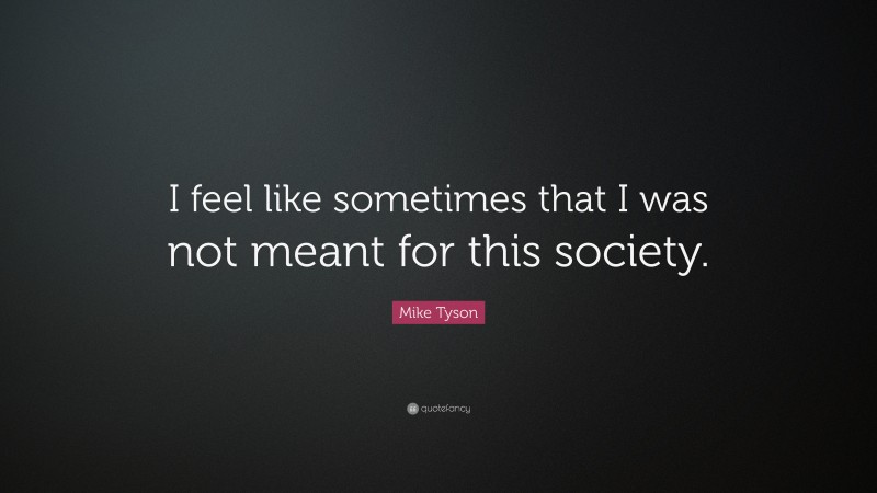 Mike Tyson Quote: “I feel like sometimes that I was not meant for this society.”