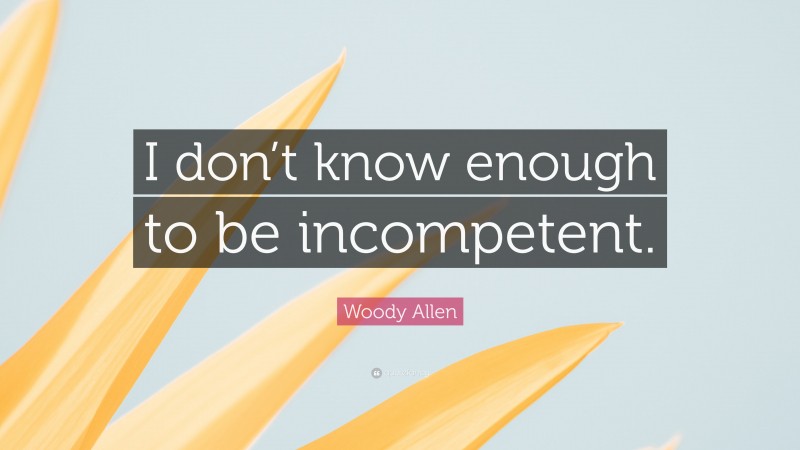 Woody Allen Quote: “I don’t know enough to be incompetent.”