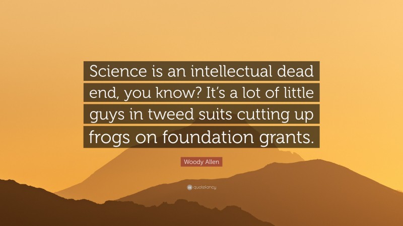 Woody Allen Quote: “Science is an intellectual dead end, you know? It’s a lot of little guys in tweed suits cutting up frogs on foundation grants.”