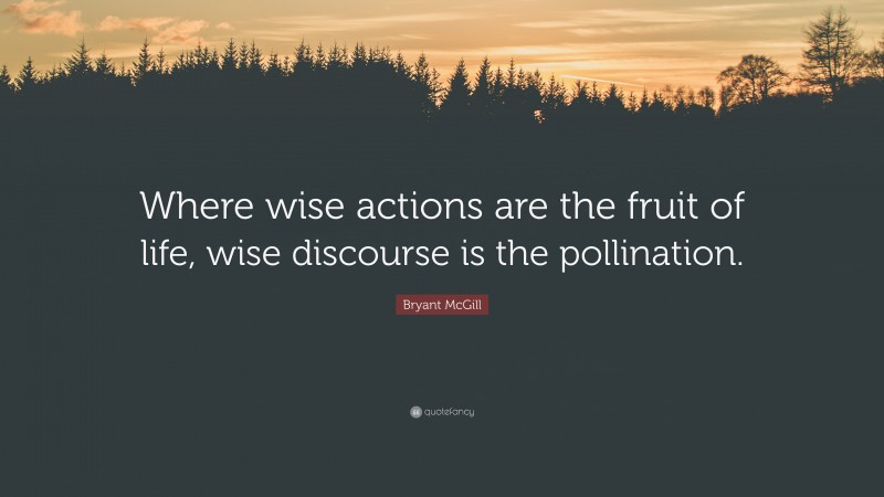 Bryant McGill Quote: “Where wise actions are the fruit of life, wise discourse is the pollination.”