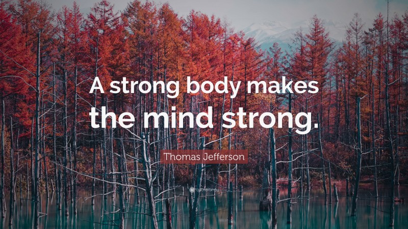 Thomas Jefferson Quote: “A strong body makes the mind strong.”