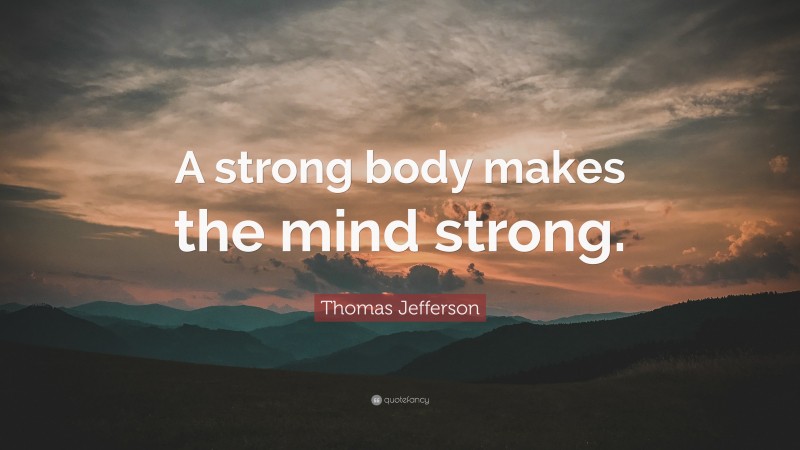 Thomas Jefferson Quote: “A strong body makes the mind strong.”