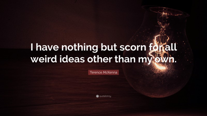 Terence McKenna Quote: “I have nothing but scorn for all weird ideas other than my own.”