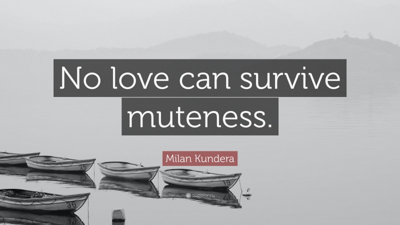 Milan Kundera Quote: “No love can survive muteness.”