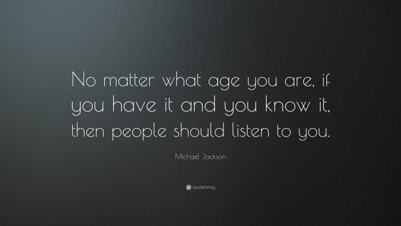 Michael Jackson Quote: “No matter what age you are, if you have it and you know it, then people should listen to you.”