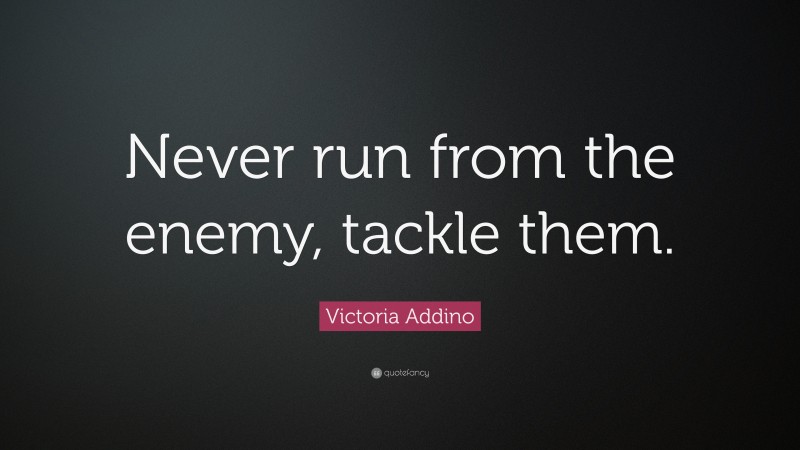 Victoria Addino Quote: “Never run from the enemy, tackle them.”