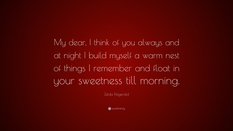 Zelda Fitzgerald Quote: “My dear, I think of you always and at night I build myself a warm nest of things I remember and float in your sweetness till morning.”