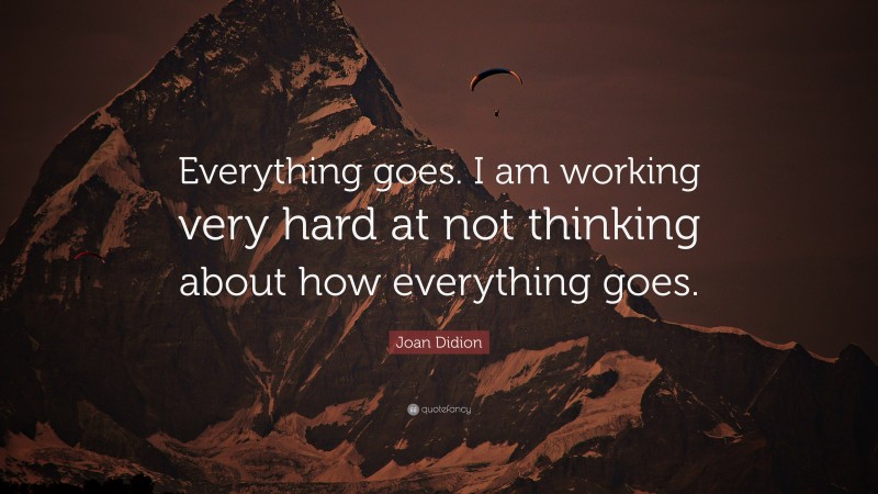 Joan Didion Quote: “Everything goes. I am working very hard at not thinking about how everything goes.”