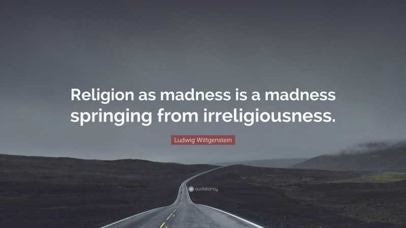Ludwig Wittgenstein Quote: “Religion as madness is a madness springing from irreligiousness.”