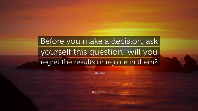 Rob Liano Quote: “Before you make a decision, ask yourself this question: will you regret the results or rejoice in them?”
