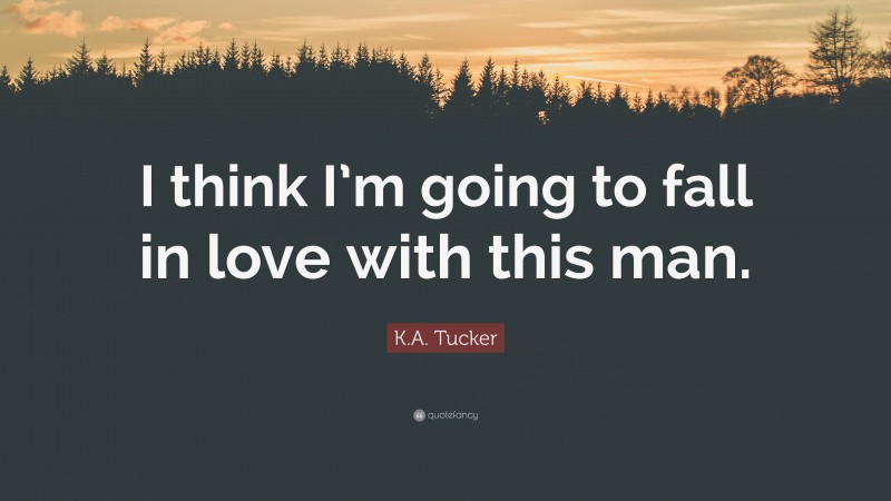 K.A. Tucker Quote: “I think I’m going to fall in love with this man.”