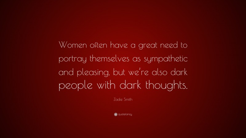 Zadie Smith Quote: “Women often have a great need to portray themselves as sympathetic and pleasing, but we’re also dark people with dark thoughts.”