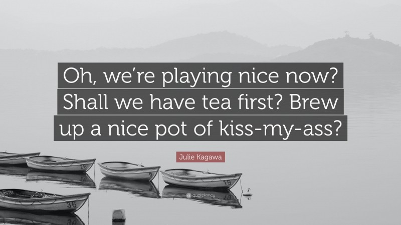 Julie Kagawa Quote: “Oh, we’re playing nice now? Shall we have tea first? Brew up a nice pot of kiss-my-ass?”