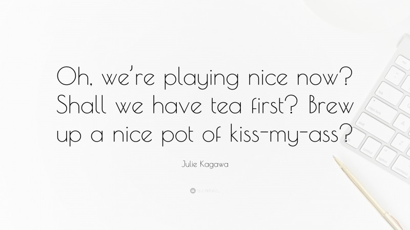 Julie Kagawa Quote: “Oh, we’re playing nice now? Shall we have tea first? Brew up a nice pot of kiss-my-ass?”