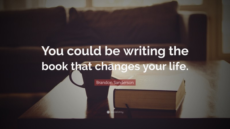 Brandon Sanderson Quote: “You could be writing the book that changes your life.”