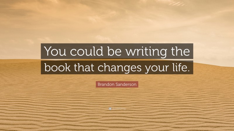 Brandon Sanderson Quote: “You could be writing the book that changes your life.”