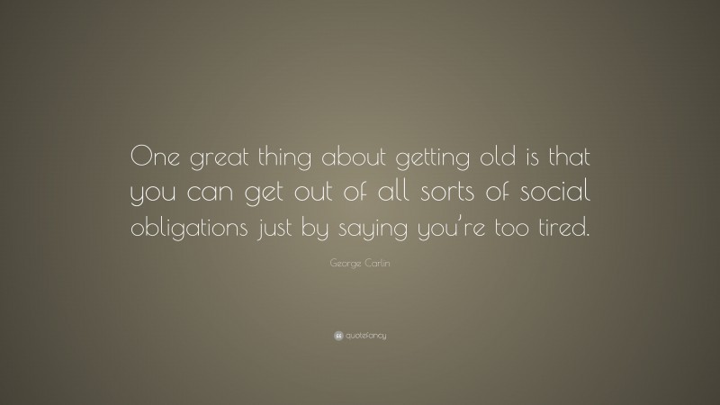 George Carlin Quote: “One great thing about getting old is that you can get out of all sorts of social obligations just by saying you’re too tired.”