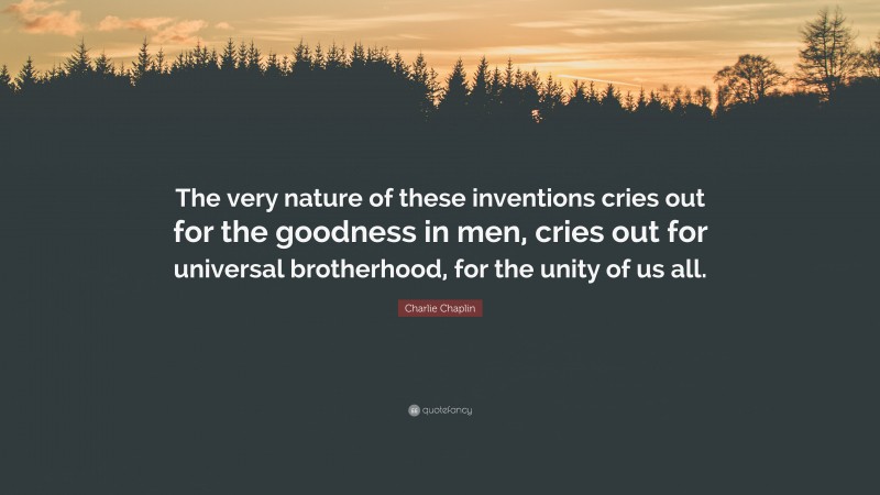 Charlie Chaplin Quote: “The very nature of these inventions cries out for the goodness in men, cries out for universal brotherhood, for the unity of us all.”